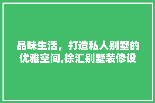 品味生活，打造私人别墅的优雅空间,徐汇别墅装修设计