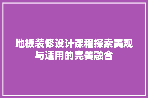 地板装修设计课程探索美观与适用的完美融合  第1张