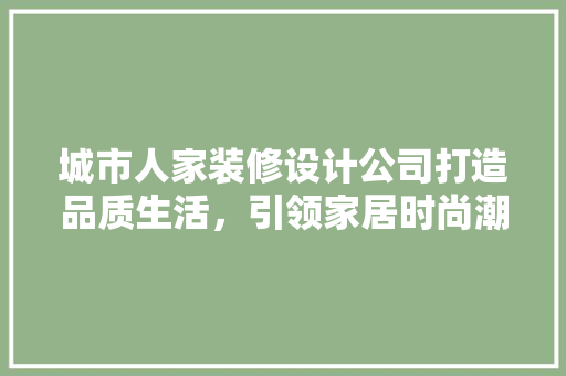 城市人家装修设计公司打造品质生活，引领家居时尚潮流  第1张
