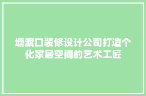 塘渡口装修设计公司打造个化家居空间的艺术工匠  第1张