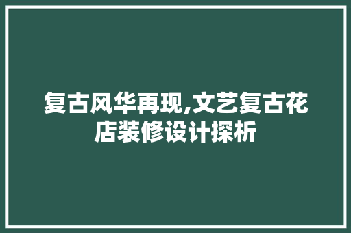 复古风华再现,文艺复古花店装修设计探析