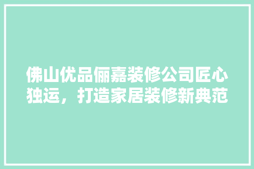 佛山优品俪嘉装修公司匠心独运，打造家居装修新典范