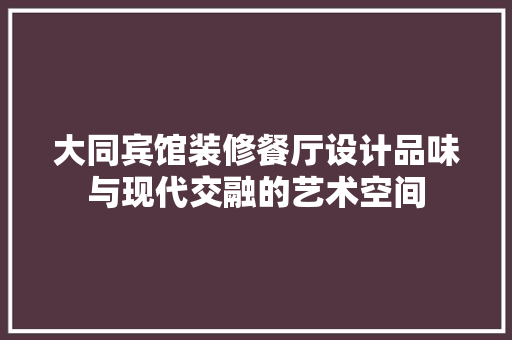 大同宾馆装修餐厅设计品味与现代交融的艺术空间