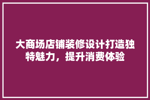 大商场店铺装修设计打造独特魅力，提升消费体验