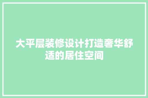大平层装修设计打造奢华舒适的居住空间