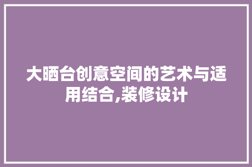 大晒台创意空间的艺术与适用结合,装修设计