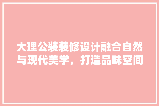 大理公装装修设计融合自然与现代美学，打造品味空间