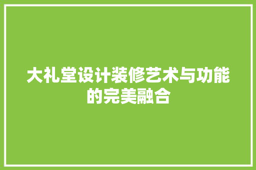 大礼堂设计装修艺术与功能的完美融合