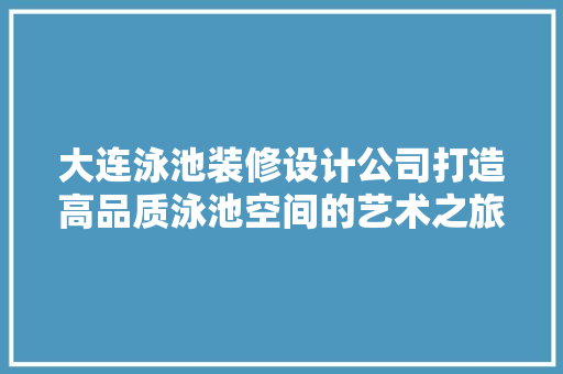大连泳池装修设计公司打造高品质泳池空间的艺术之旅