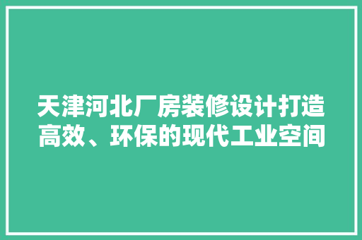 天津河北厂房装修设计打造高效、环保的现代工业空间