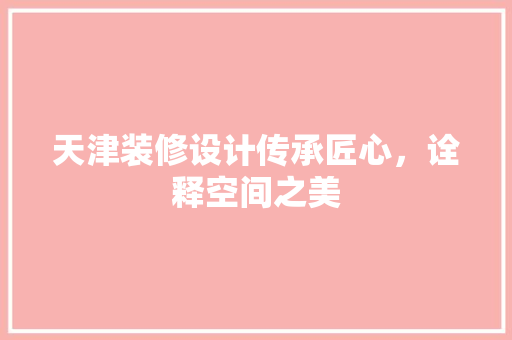 天津装修设计传承匠心，诠释空间之美