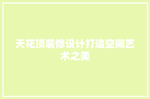 天花顶装修设计打造空间艺术之美