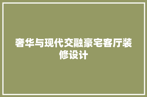 奢华与现代交融豪宅客厅装修设计