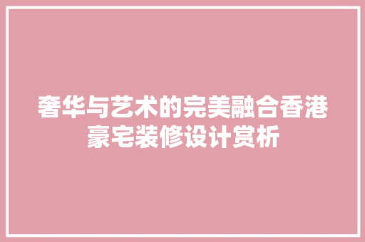 奢华与艺术的完美融合香港豪宅装修设计赏析  第1张
