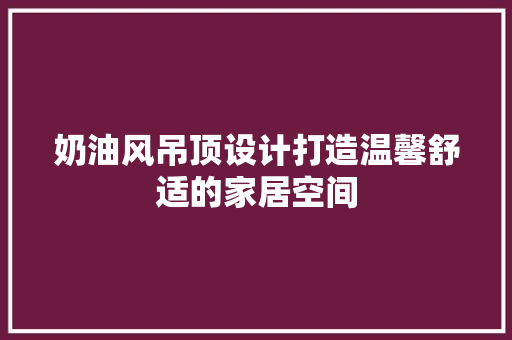 奶油风吊顶设计打造温馨舒适的家居空间