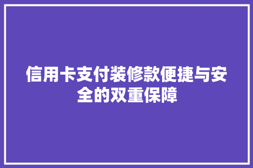 信用卡支付装修款便捷与安全的双重保障