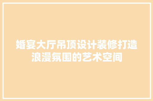 婚宴大厅吊顶设计装修打造浪漫氛围的艺术空间