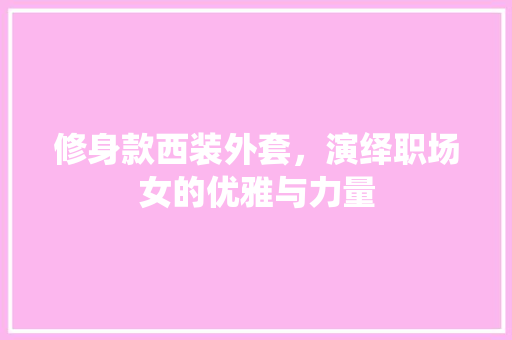 修身款西装外套，演绎职场女的优雅与力量  第1张