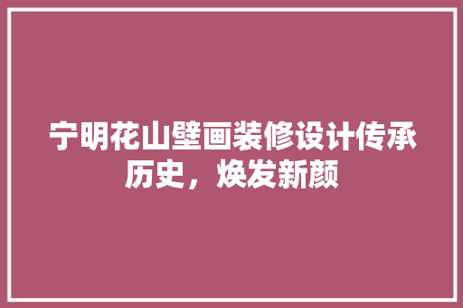 宁明花山壁画装修设计传承历史，焕发新颜
