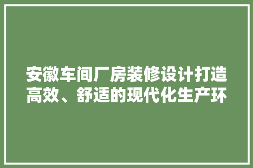 安徽车间厂房装修设计打造高效、舒适的现代化生产环境  第1张