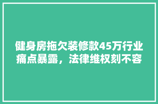 健身房拖欠装修款45万行业痛点暴露，法律维权刻不容缓