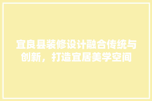 宜良县装修设计融合传统与创新，打造宜居美学空间  第1张