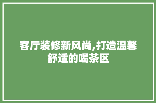 客厅装修新风尚,打造温馨舒适的喝茶区