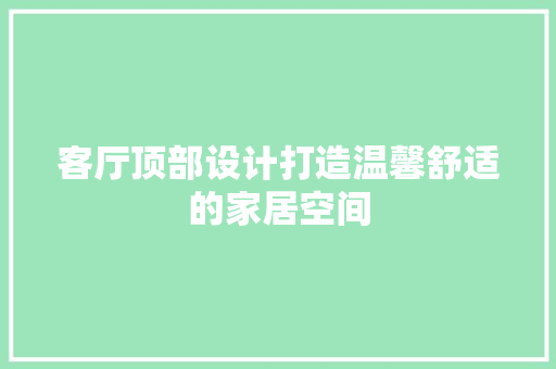 客厅顶部设计打造温馨舒适的家居空间  第1张
