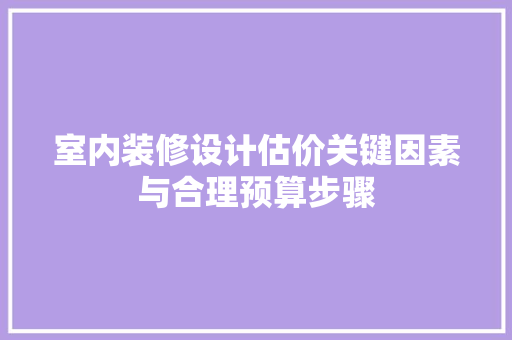 室内装修设计估价关键因素与合理预算步骤