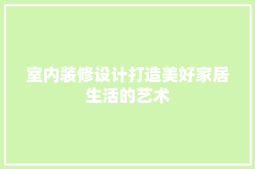 室内装修设计打造美好家居生活的艺术  第1张