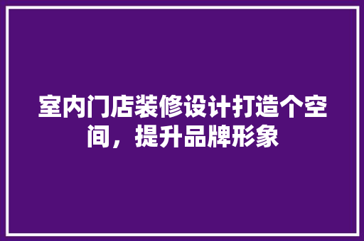 室内门店装修设计打造个空间，提升品牌形象
