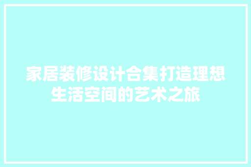 家居装修设计合集打造理想生活空间的艺术之旅