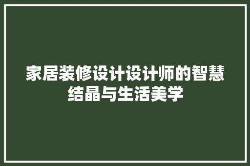 家居装修设计设计师的智慧结晶与生活美学