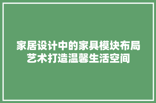 家居设计中的家具模块布局艺术打造温馨生活空间  第1张