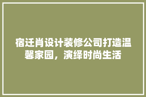宿迁肖设计装修公司打造温馨家园，演绎时尚生活