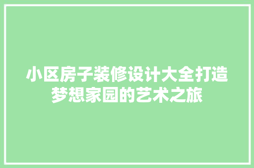 小区房子装修设计大全打造梦想家园的艺术之旅