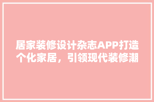 居家装修设计杂志APP打造个化家居，引领现代装修潮流