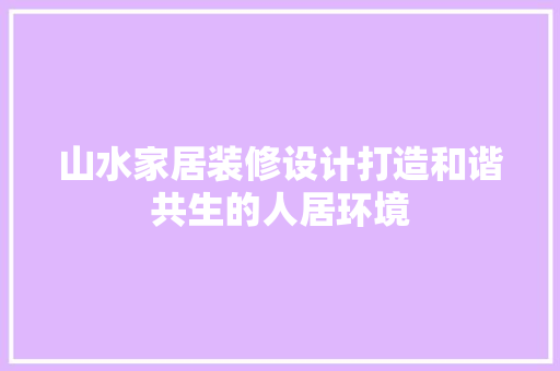 山水家居装修设计打造和谐共生的人居环境
