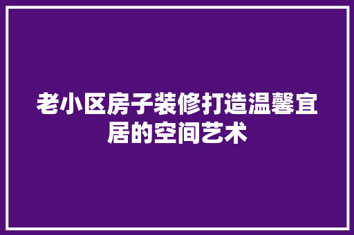 老小区房子装修打造温馨宜居的空间艺术