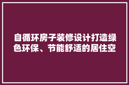 自循环房子装修设计打造绿色环保、节能舒适的居住空间