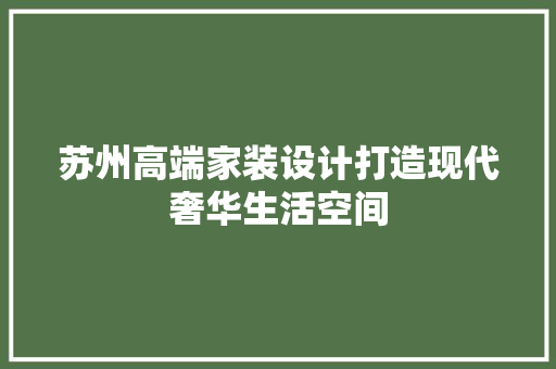 苏州高端家装设计打造现代奢华生活空间