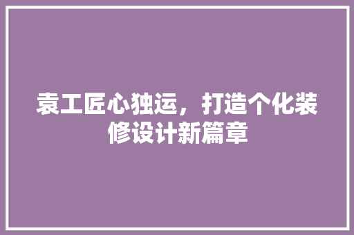袁工匠心独运，打造个化装修设计新篇章