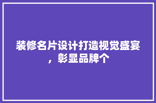 装修名片设计打造视觉盛宴，彰显品牌个
