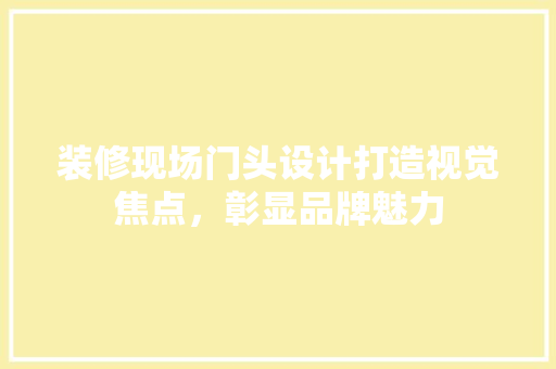 装修现场门头设计打造视觉焦点，彰显品牌魅力