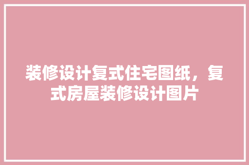 装修设计复式住宅图纸，复式房屋装修设计图片