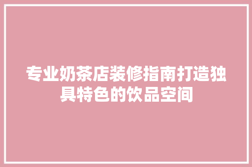 专业奶茶店装修指南打造独具特色的饮品空间