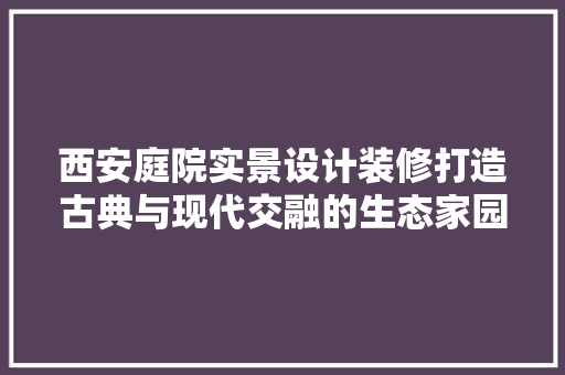 西安庭院实景设计装修打造古典与现代交融的生态家园  第1张