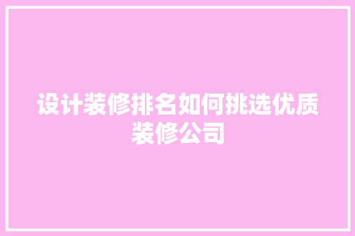 设计装修排名如何挑选优质装修公司