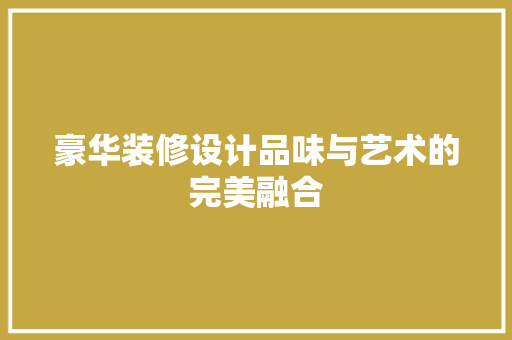 豪华装修设计品味与艺术的完美融合