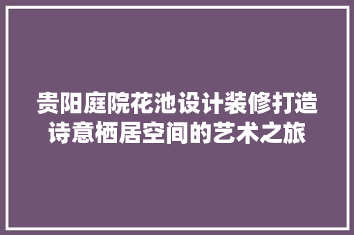 贵阳庭院花池设计装修打造诗意栖居空间的艺术之旅